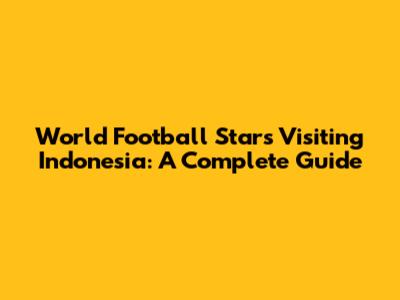 World Football Stars Visiting Indonesia: A Complete Guide