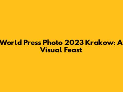World Press Photo 2023 Krakow: A Visual Feast