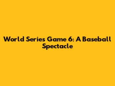 World Series Game 6: A Baseball Spectacle