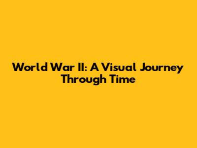 World War II: A Visual Journey Through Time