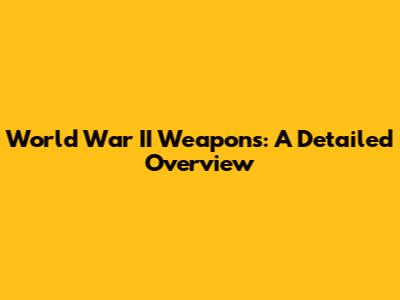 World War II Weapons: A Detailed Overview