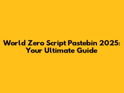 World Zero Script Pastebin 2025: Your Ultimate Guide