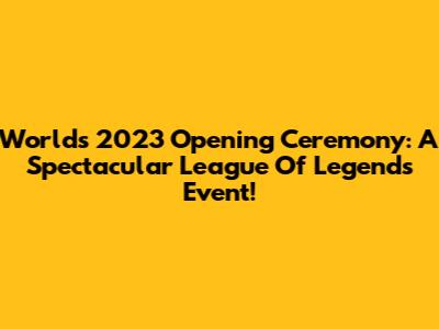Worlds 2023 Opening Ceremony: A Spectacular League Of Legends Event!