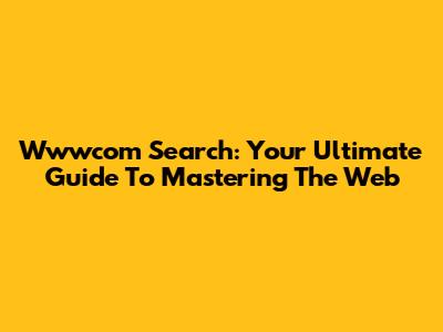 Wwwcom Search: Your Ultimate Guide To Mastering The Web