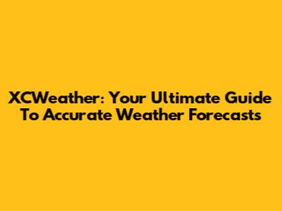 XCWeather: Your Ultimate Guide To Accurate Weather Forecasts