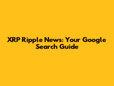 XRP Ripple News: Your Google Search Guide