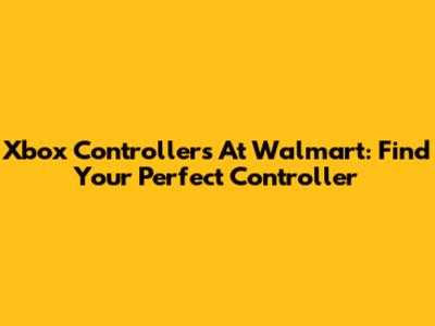 Xbox Controllers At Walmart: Find Your Perfect Controller