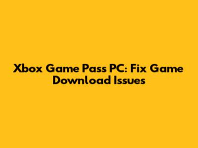 Xbox Game Pass PC: Fix Game Download Issues