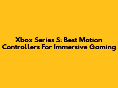 Xbox Series S: Best Motion Controllers For Immersive Gaming