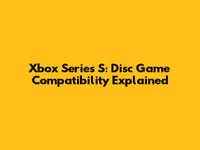 Xbox Series S: Disc Game Compatibility Explained