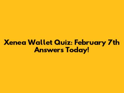 Xenea Wallet Quiz: February 7th Answers Today!