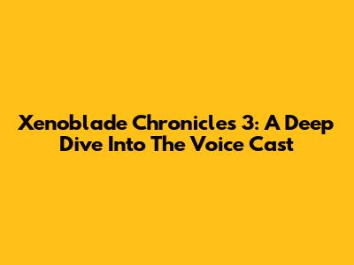 Xenoblade Chronicles 3: A Deep Dive Into The Voice Cast