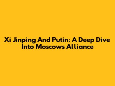 Xi Jinping And Putin: A Deep Dive Into Moscow's Alliance