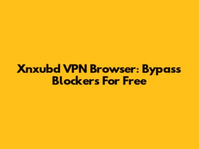 Xnxubd VPN Browser: Bypass Blockers For Free