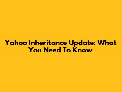 Yahoo Inheritance Update: What You Need To Know