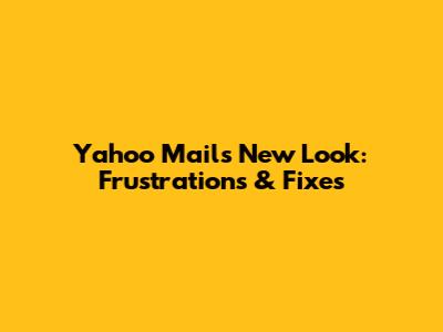 Yahoo Mail's New Look: Frustrations & Fixes