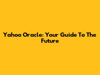 Yahoo Oracle: Your Guide To The Future