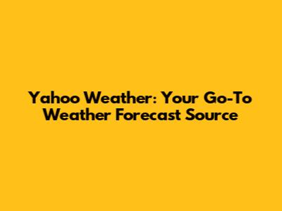 Yahoo Weather: Your Go-To Weather Forecast Source