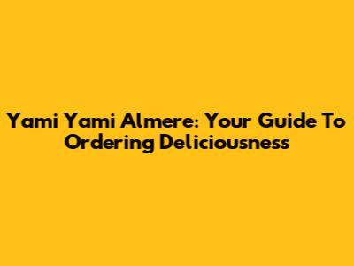 Yami Yami Almere: Your Guide To Ordering Deliciousness