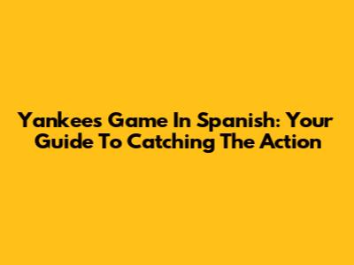 Yankees Game In Spanish: Your Guide To Catching The Action