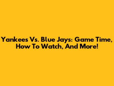 Yankees Vs. Blue Jays: Game Time, How To Watch, And More!