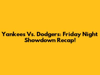 Yankees Vs. Dodgers: Friday Night Showdown Recap!