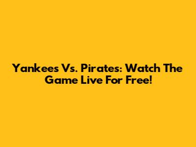 Yankees Vs. Pirates: Watch The Game Live For Free!