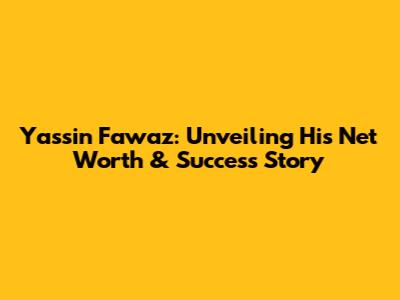 Yassin Fawaz: Unveiling His Net Worth & Success Story