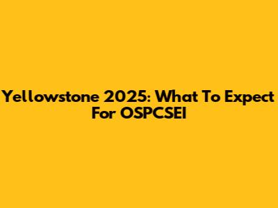 Yellowstone 2025: What To Expect For OSPCSEI