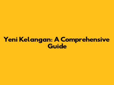 Yeni Kelangan: A Comprehensive Guide