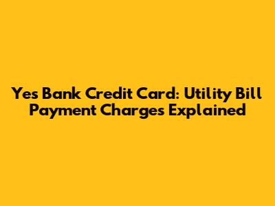 Yes Bank Credit Card: Utility Bill Payment Charges Explained