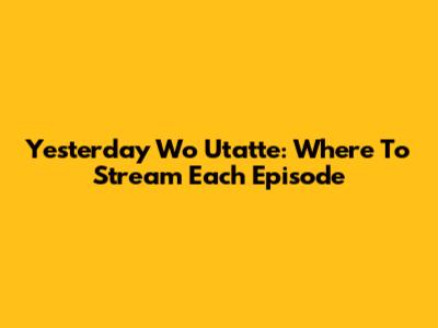 Yesterday Wo Utatte: Where To Stream Each Episode
