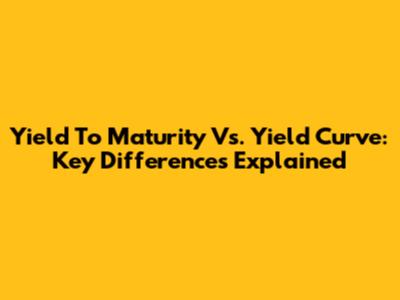 Yield To Maturity Vs. Yield Curve: Key Differences Explained
