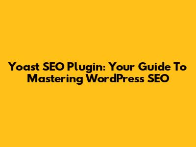 Yoast SEO Plugin: Your Guide To Mastering WordPress SEO