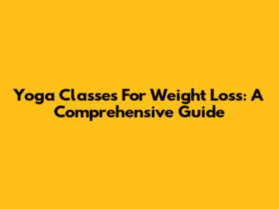 Yoga Classes For Weight Loss: A Comprehensive Guide