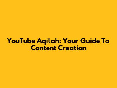 YouTube Aqilah: Your Guide To Content Creation