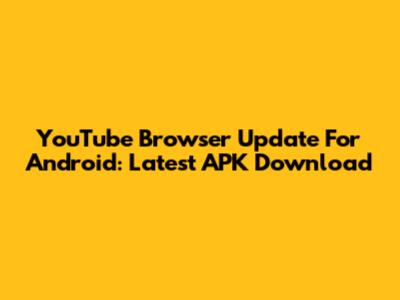 YouTube Browser Update For Android: Latest APK Download