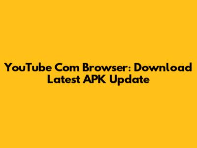 YouTube Com Browser: Download Latest APK Update