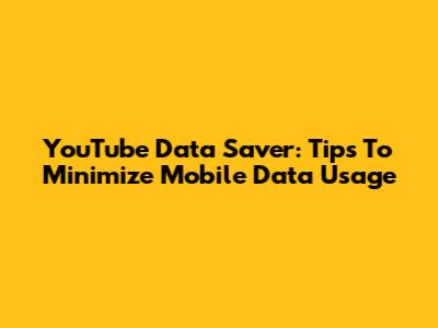 YouTube Data Saver: Tips To Minimize Mobile Data Usage