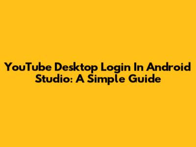 YouTube Desktop Login In Android Studio: A Simple Guide