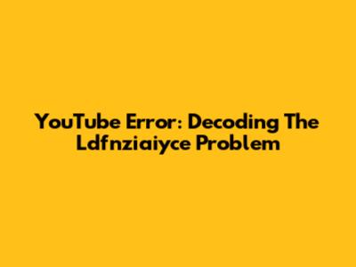 YouTube Error: Decoding The "Ldfnziaiyce" Problem