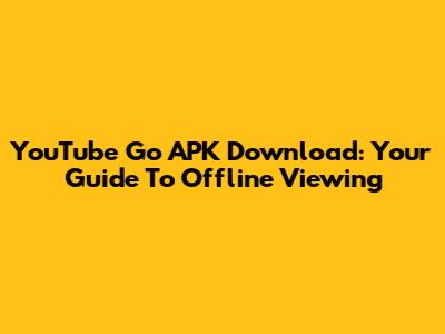 YouTube Go APK Download: Your Guide To Offline Viewing