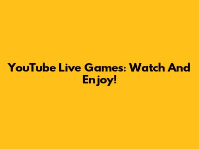 YouTube Live Games: Watch And Enjoy!