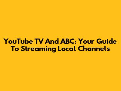 YouTube TV And ABC: Your Guide To Streaming Local Channels