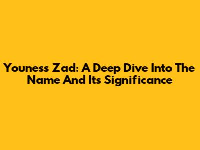 Youness Zad: A Deep Dive Into The Name And Its Significance