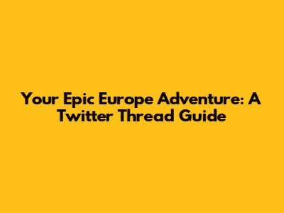 Your Epic Europe Adventure: A Twitter Thread Guide