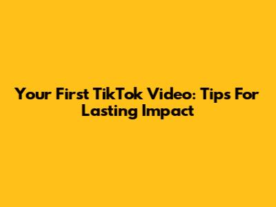 Your First TikTok Video: Tips For Lasting Impact