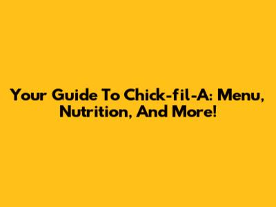 Your Guide To Chick-fil-A: Menu, Nutrition, And More!