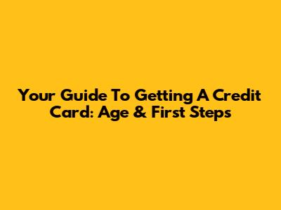 Your Guide To Getting A Credit Card: Age & First Steps