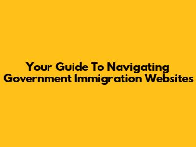 Your Guide To Navigating Government Immigration Websites